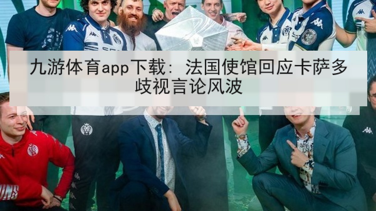 九游体育app下载: 法国使馆回应卡萨多歧视言论风波