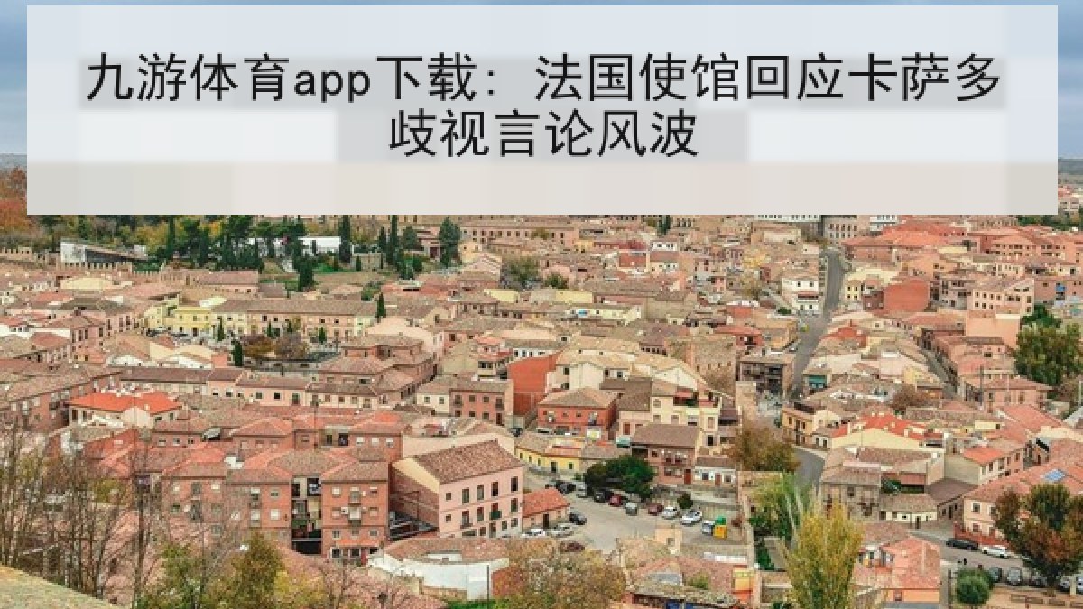 九游体育app下载: 法国使馆回应卡萨多歧视言论风波