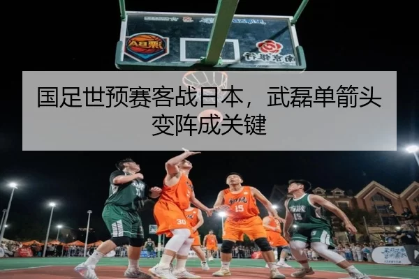 国足世预赛客战日本，武磊单箭头变阵成关键