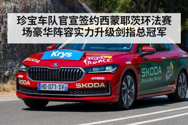 珍宝车队官宣签约西蒙耶茨环法赛场豪华阵容实力升级剑指总冠军