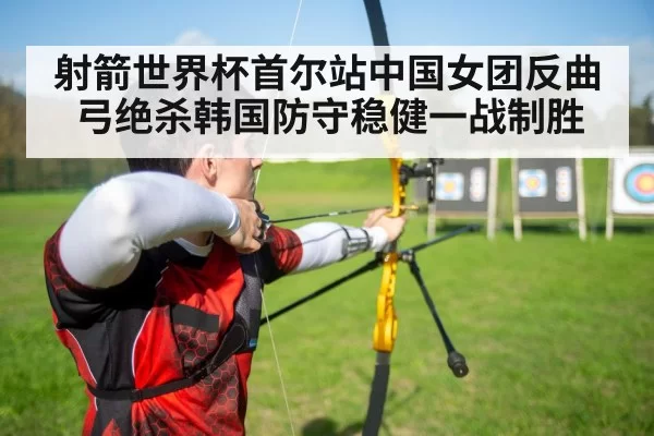 射箭世界杯首尔站中国女团反曲弓绝杀韩国防守稳健一战制胜
