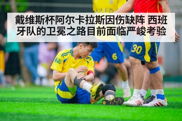 戴维斯杯阿尔卡拉斯因伤缺阵 西班牙队的卫冕之路目前面临严峻考验