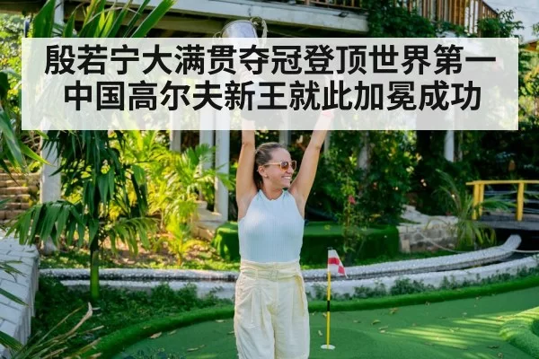 殷若宁大满贯夺冠登顶世界第一 中国高尔夫新王就此加冕成功
