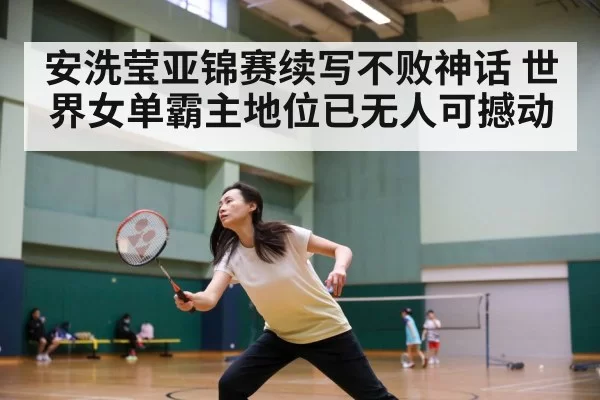 安洗莹亚锦赛续写不败神话 世界女单霸主地位已无人可撼动
