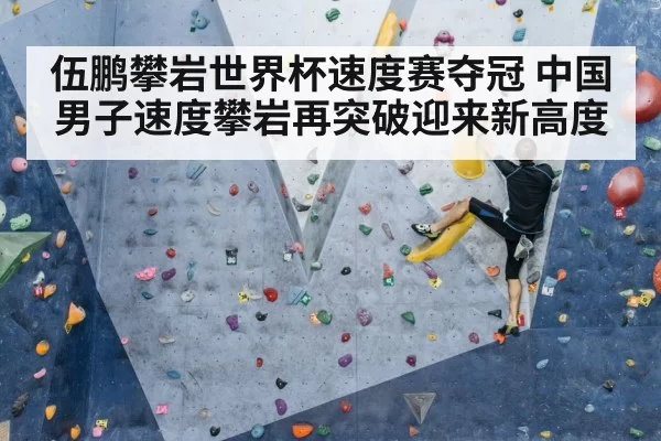 伍鹏攀岩世界杯速度赛夺冠 中国男子速度攀岩再突破迎来新高度