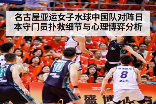 名古屋亚运女子水球中国队对阵日本守门员扑救细节与心理博弈分析